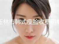 玉林市韩式瘦脸收费明细正规2024优惠一览(近6个月均价为：4518元)