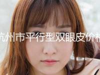 杭州市平行型双眼皮价格表真实版本上线(10月-4月平行型双眼皮均价为：10614元)