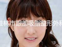 桂林市眼部吸脂整形外科价目表(价格)2023出炉(7月-1月均价为：15967元)