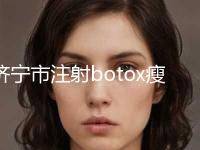 济宁市注射botox瘦腿针医生排名榜top10免费在线查看-张家坤医生为啥疯狂圈粉