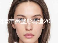 湘潭市鼻整形再造2024价格(费用)表展示(10月-4月均价为：66418元)