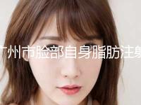 广州市脸部自身脂肪注射价格表新版2024上新分享-广州市脸部自身脂肪注射价格行情