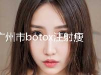 广州市botox注射瘦小腿项目价格表明目(近6个月均价为：22561元)