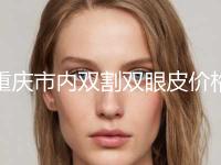 重庆市内双割双眼皮价格表爆新上线-重庆市内双割双眼皮大概要花费用是多少钱