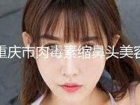 重庆市肉毒素缩鼻头美容手术价格(2024年5月均价为：3372元）