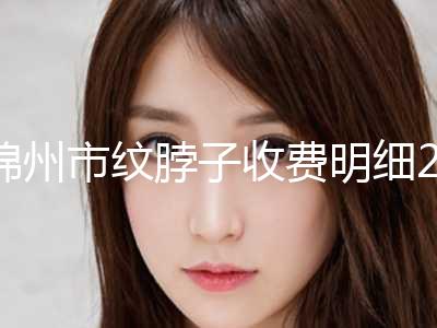 锦州市纹脖子收费明细2023近期发布在线一览(纹脖子均价为：1588元)