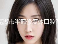 芜湖市半冠修复体口腔医生上榜清单top10种草一览