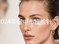 2024年晋中市瘦脸针除皱价格表明细分享-晋中市瘦脸针除皱均价为：4204元