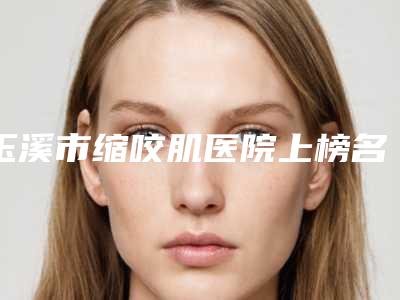 玉溪市缩咬肌医院上榜名单top10网友力挺(玉溪曹汝智医疗美容诊所不吹不黑看一看)