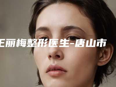 王丽梅整形医生-唐山市王丽梅医生削脸都是出名靠谱的专家
