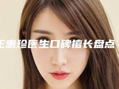 王惠珍医生口碑擅长盘点-重庆市人民医院皮肤美容科