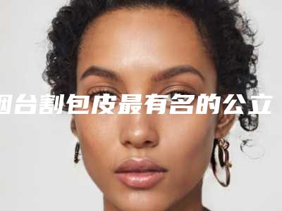 烟台割包皮最有名的公立医院是哪家?