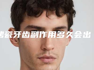 烤瓷牙齿副作用多久会出现