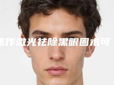 焦作激光祛除黑眼圈术可以保持多少年
