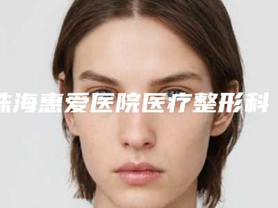 珠海惠爱医院医疗整形科,珠海一韩医疗整形美容口碑横评哪家好
