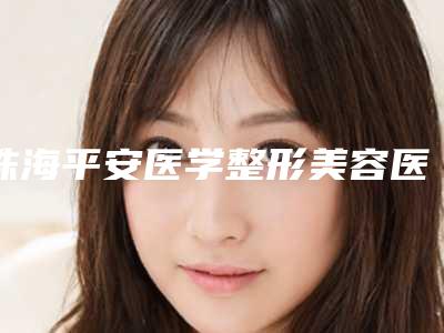 珠海平安医学整形美容医院,珠海如花医疗美容哪位专家更厉害