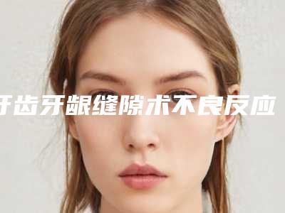 牙齿牙龈缝隙术不良反应的处理