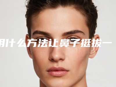 用什么方法让鼻子挺拔一点(用什么方法让鼻子挺拔一点好)