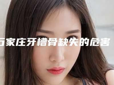 石家庄牙槽骨缺失的危害多吗