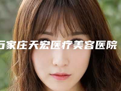 石家庄天宏医疗美容医院,石家庄冀医医疗哪个医院好附案例