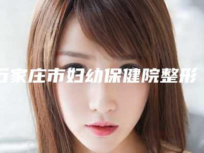 石家庄市妇幼保健院整形科与石家庄和睦佳维养美容整形中心口碑价格大PK