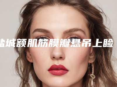 盐城额肌筋膜瓣悬吊上睑下垂治疗整形的价格会是多少钱