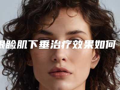 眼睑肌下垂治疗效果如何会不会有副作用