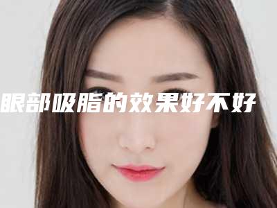 眼部吸脂的效果好不好