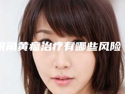 眼角黄瘤治疗有哪些风险吗