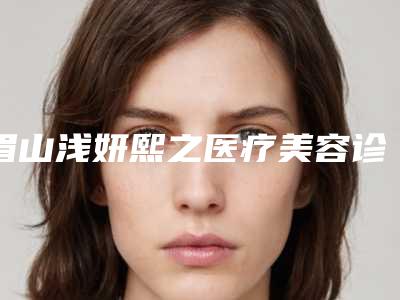 眉山浅妍熙之医疗美容诊所价格价位表全新完整价目附鼻头肥大缩小案例