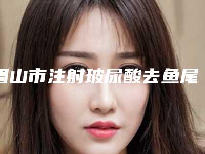 眉山市注射玻尿酸去鱼尾纹价目表热曝光-眉山市注射玻尿酸去鱼尾纹价格行情
