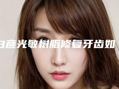 白彦光敏树脂修复牙齿如何做才更安全