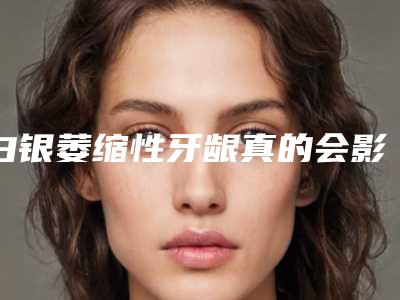 白银萎缩性牙龈真的会影响视力吗