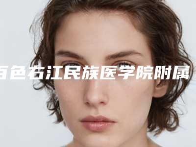 百色右江民族医学院附属医院整形科电话-推荐韦江平医生,吴永芳医生