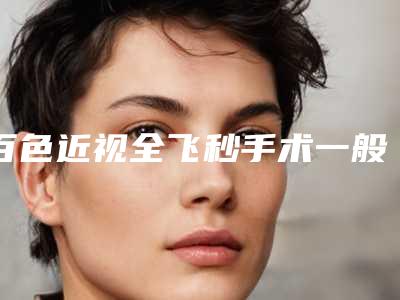 百色近视全飞秒手术一般要多少钱