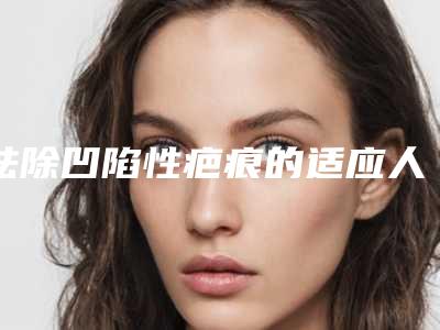 祛除凹陷性疤痕的适应人群及注意事项有哪些