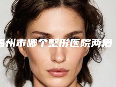 福州市哪个整形医院两眉中间有斑好(福州刘加宁美容锁定前三_绝了)