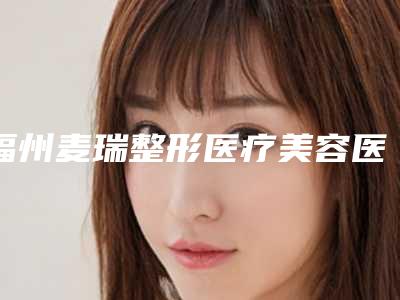 福州麦瑞整形医疗美容医院,丰泽西化医疗美容门诊部哪家好