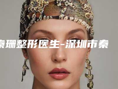 秦珊整形医生-深圳市秦珊医生吸脂术去除眼袋预约查询