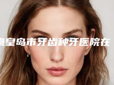 秦皇岛市牙齿种牙医院在榜名单前十佳全城盘点(秦皇岛海港区蓝天口腔诊所实力口碑都不差)