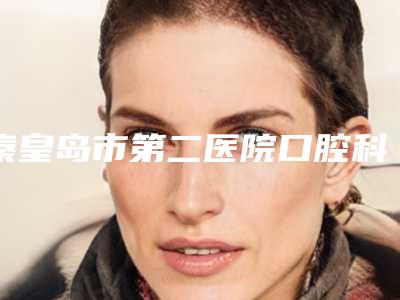秦皇岛市第二医院口腔科怎么样-价位表透明一览