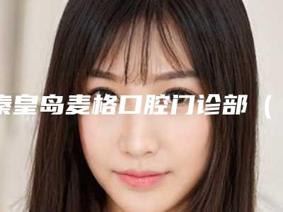 秦皇岛麦格口腔门诊部(迎宾路店)价格(收费标准)2025新版出炉-附去除牙黄牙垢案例