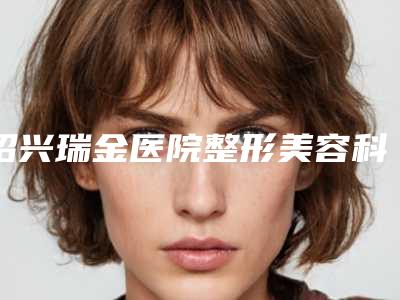 绍兴瑞金医院整形美容科,绍兴越城脸博士医疗专家实力大PK