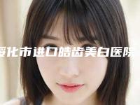 绥化市进口皓齿美白医院排行十强权威机构名单（绥化市进口皓齿美白口腔医院领衔榜首）