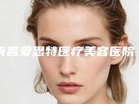 南昌爱思特医疗美容医院附2025价格表（费用）明细清单-南昌爱思特医疗美容医院注射美白针高整形费用贵不贵呢