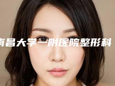 南昌大学一附医院整形科付建华整形医生价位表看看不会错