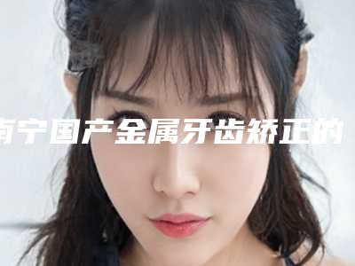 南宁国产金属牙齿矫正的大概费用是多少呢