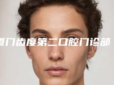 厦门齿度第二口腔门诊部收费明细2025免费查询-牙齿种植牙手术大概价格