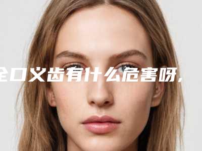 全口义齿有什么危害呀,全口义齿手术风险存不存在