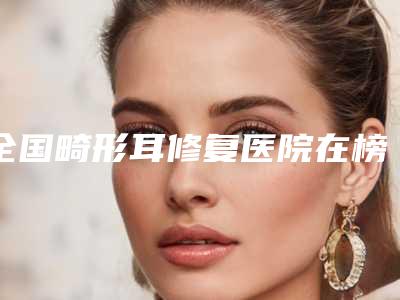 全国畸形耳修复医院在榜名单top20推荐-实力有的挑